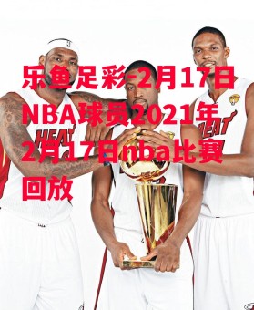 乐鱼足彩-2月17日NBA球员2021年2月17日nba比赛回放