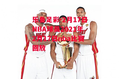 乐鱼足彩-2月17日NBA球员2021年2月17日nba比赛回放