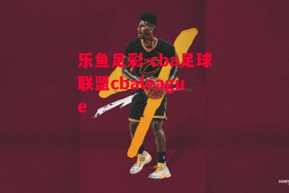 乐鱼足彩-cba足球联盟cbaleague