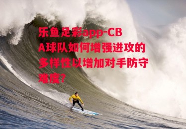 乐鱼足彩app-CBA球队如何增强进攻的多样性以增加对手防守难度？